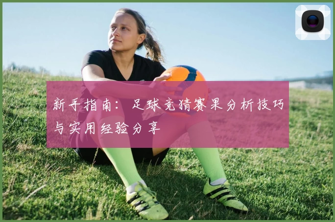 新手指南:足球竞猜赛果分析技巧与实用经验分享