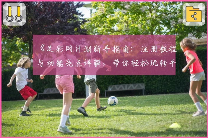 《足彩网计划新手指南：注册教程与功能亮点详解，带你轻松玩转平台》