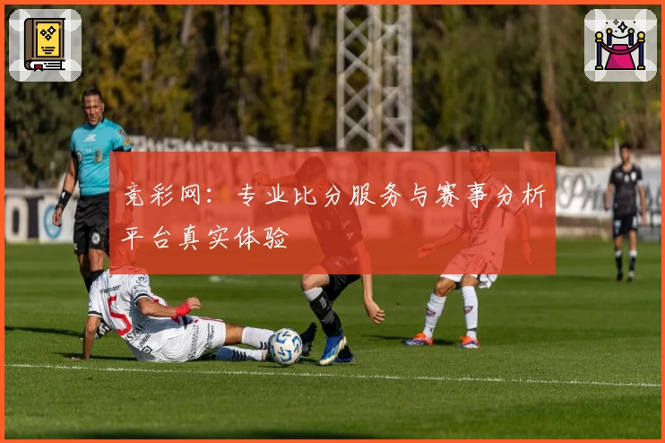 竞彩网:专业比分服务与赛事分析平台真实体验