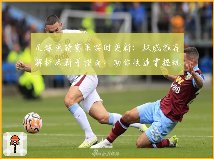 足球竞猜赛果实时更新：权威推荐解析及新手指南，助你快速掌握玩法技巧