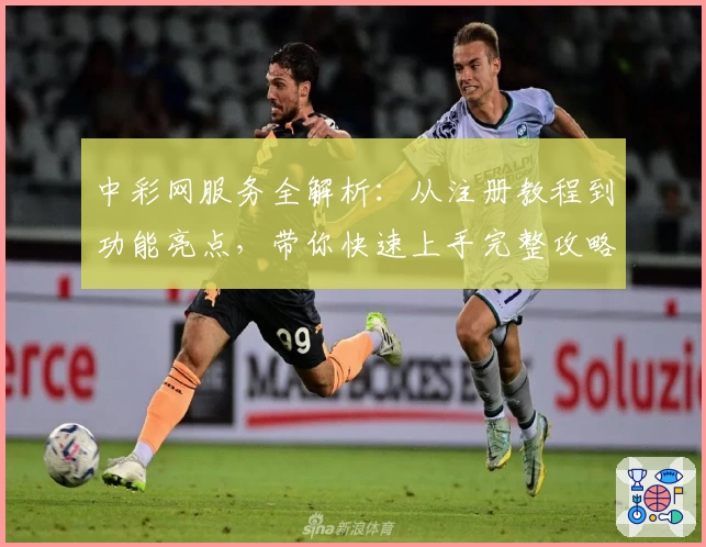 中彩网服务全解析：从注册教程到功能亮点，带你快速上手完整攻略