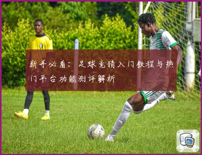 新手必看：足球竞猜入门教程与热门平台功能测评解析
