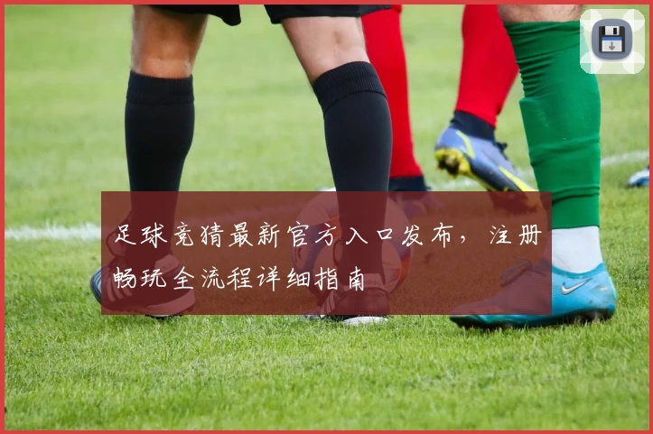 足球竞猜最新官方入口发布,注册畅玩全流程详细指南