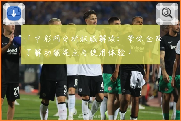 「中彩网分析权威解读：带你全面了解功能亮点与使用体验」