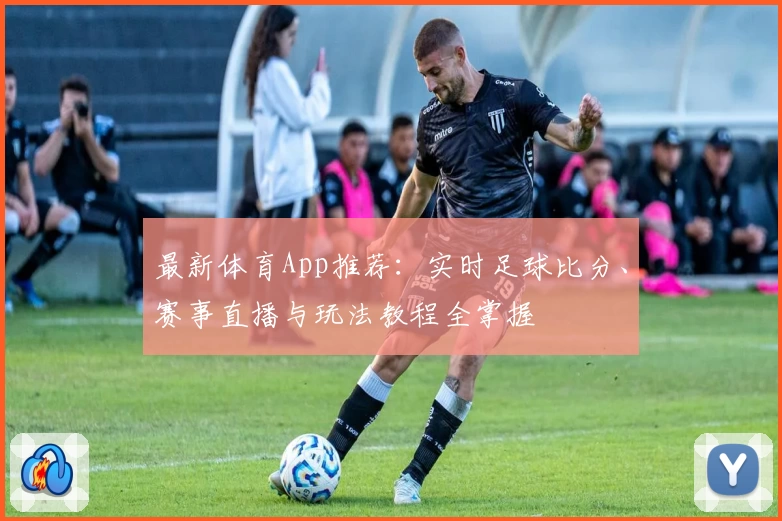 最新体育App推荐：实时足球比分、赛事直播与玩法教程全掌握