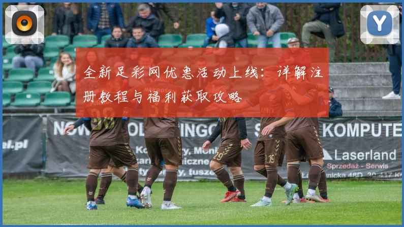全新足彩网优惠活动上线：详解注册教程与福利获取攻略