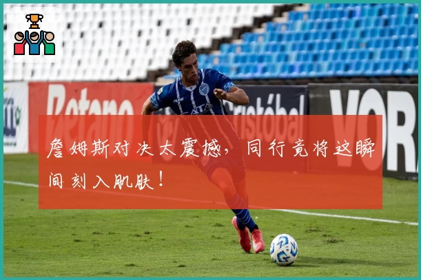 詹姆斯对决太震撼,同行竟将这瞬间刻入肌肤!