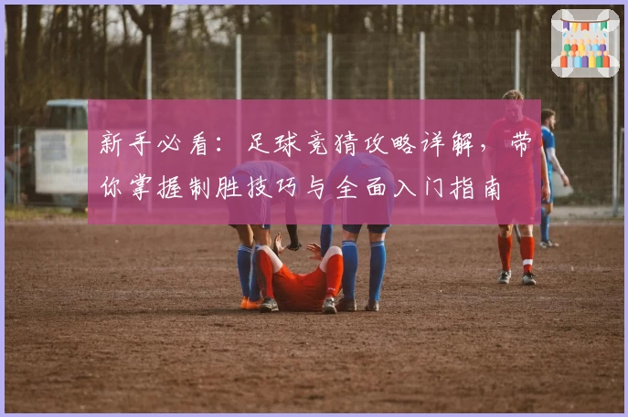 新手必看：足球竞猜攻略详解，带你掌握制胜技巧与全面入门指南