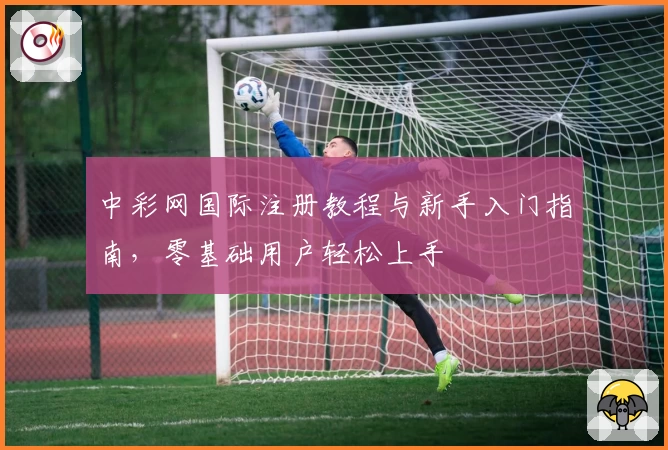 中彩网国际注册教程与新手入门指南，零基础用户轻松上手