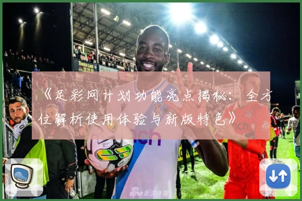 《足彩网计划功能亮点揭秘：全方位解析使用体验与新版特色》
