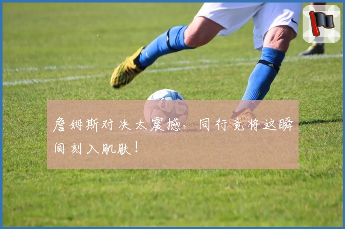 詹姆斯对决太震撼，同行竟将这瞬间刻入肌肤！