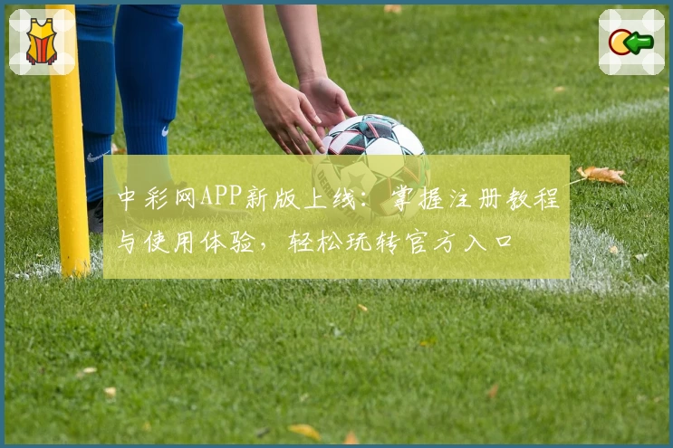 中彩网APP新版上线：掌握注册教程与使用体验，轻松玩转官方入口