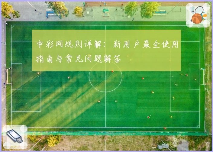 中彩网规则详解：新用户最全使用指南与常见问题解答
