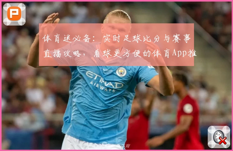 体育迷必备:实时足球比分与赛事直播攻略,看球更方便的体育App推荐