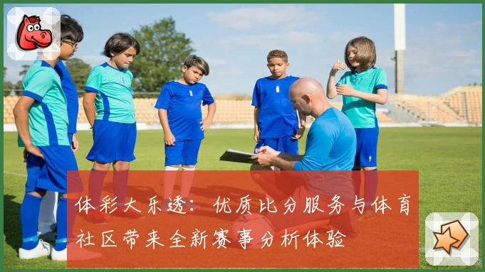 体彩大乐透:优质比分服务与体育社区带来全新赛事分析体验
