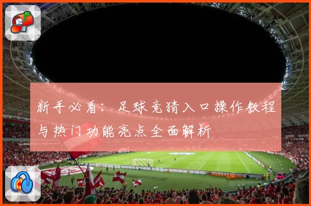 新手必看：足球竞猜入口操作教程与热门功能亮点全面解析