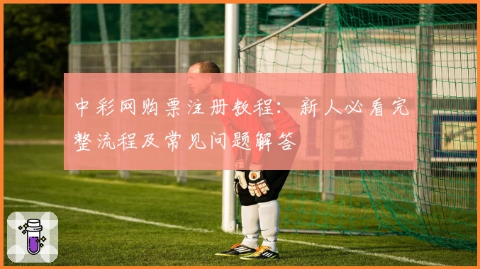 中彩网购票注册教程：新人必看完整流程及常见问题解答