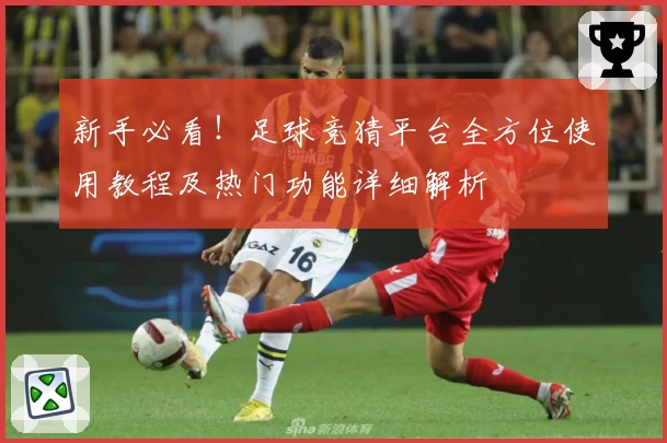 新手必看！足球竞猜平台全方位使用教程及热门功能详细解析