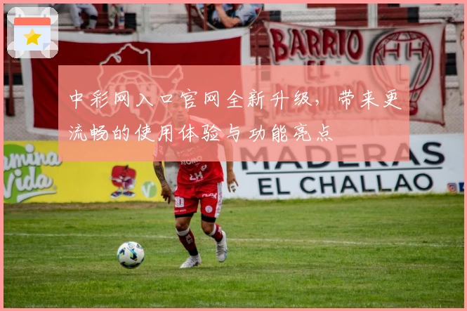 中彩网入口官网全新升级，带来更流畅的使用体验与功能亮点