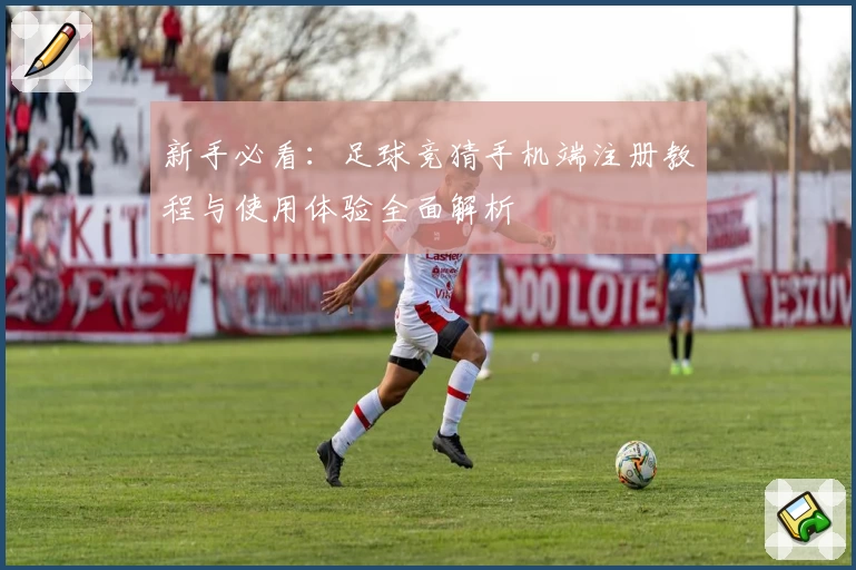 新手必看：足球竞猜手机端注册教程与使用体验全面解析