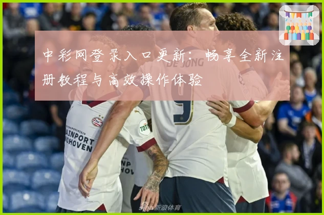 中彩网登录入口更新:畅享全新注册教程与高效操作体验