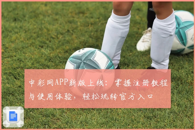 中彩网APP新版上线：掌握注册教程与使用体验，轻松玩转官方入口