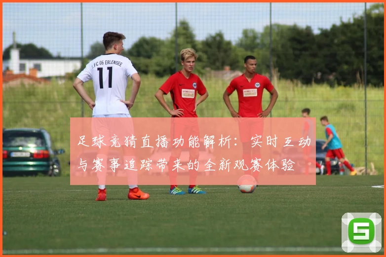 足球竞猜直播功能解析：实时互动与赛事追踪带来的全新观赛体验