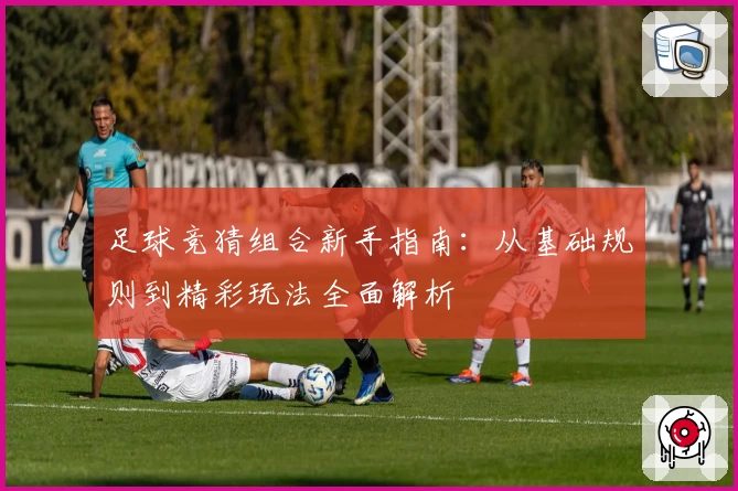 足球竞猜组合新手指南：从基础规则到精彩玩法全面解析