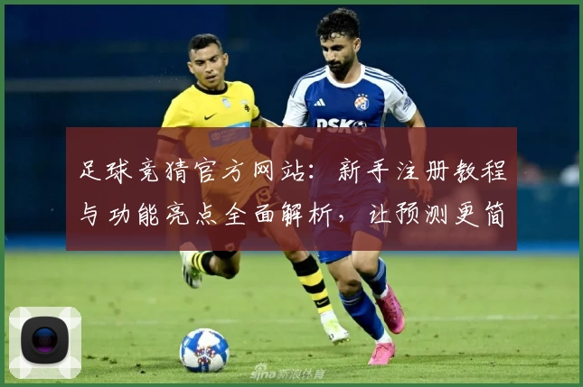 足球竞猜官方网站：新手注册教程与功能亮点全面解析，让预测更简便
