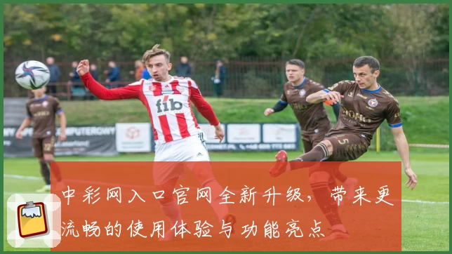 中彩网入口官网全新升级，带来更流畅的使用体验与功能亮点