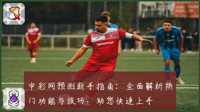 中彩网预测新手指南：全面解析热门功能与技巧，助您快速上手