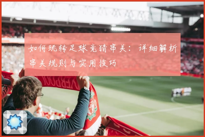 如何玩转足球竞猜串关：详细解析串关规则与实用技巧