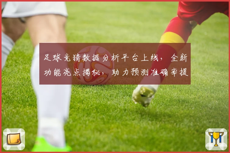 足球竞猜数据分析平台上线，全新功能亮点揭秘，助力预测准确率提升