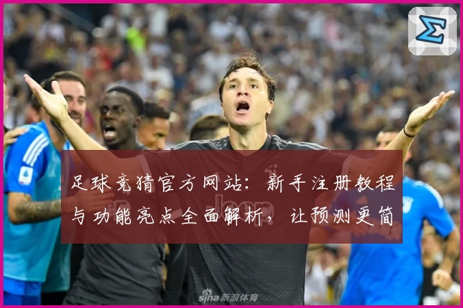 足球竞猜官方网站：新手注册教程与功能亮点全面解析，让预测更简便