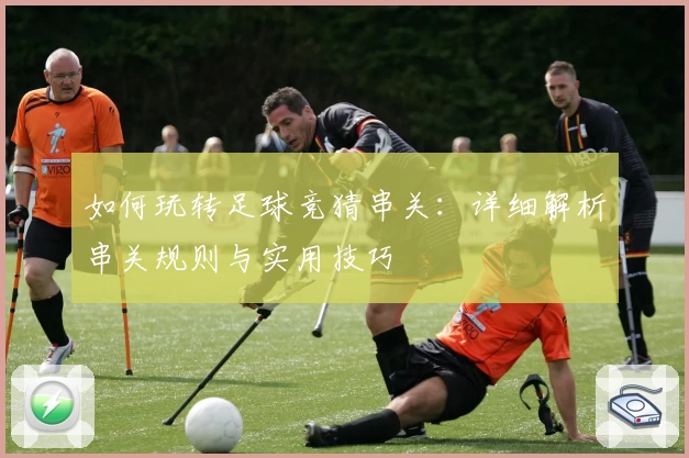 如何玩转足球竞猜串关：详细解析串关规则与实用技巧