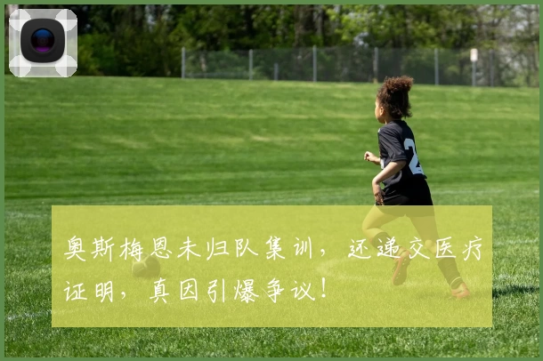 奥斯梅恩未归队集训,还递交医疗证明,真因引爆争议!
