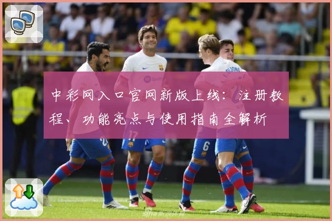 中彩网入口官网新版上线：注册教程、功能亮点与使用指南全解析