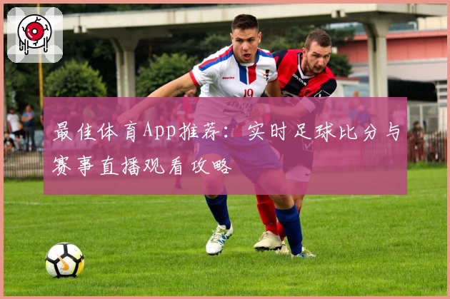 最佳体育App推荐：实时足球比分与赛事直播观看攻略