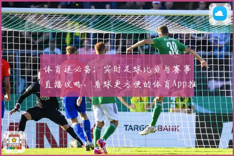 体育迷必备:实时足球比分与赛事直播攻略,看球更方便的体育App推荐