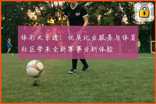 体彩大乐透:优质比分服务与体育社区带来全新赛事分析体验
