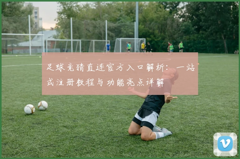 足球竞猜直连官方入口解析:一站式注册教程与功能亮点详解