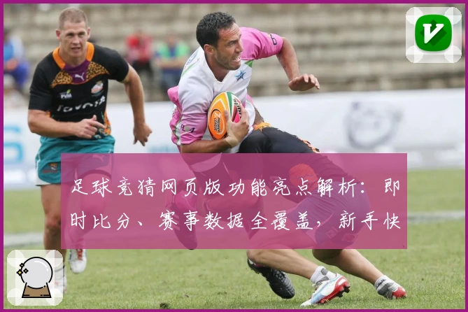 足球竞猜网页版功能亮点解析：即时比分、赛事数据全覆盖，新手快速上手指南