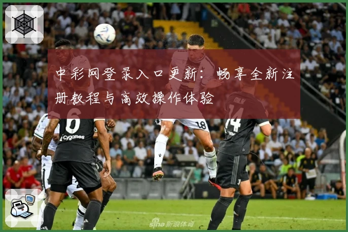 中彩网登录入口更新：畅享全新注册教程与高效操作体验