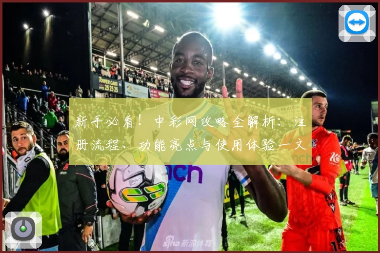 新手必看！中彩网攻略全解析：注册流程、功能亮点与使用体验一文打尽