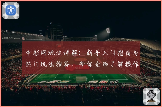 中彩网玩法详解：新手入门指南与热门玩法推荐，带你全面了解操作技巧与规则