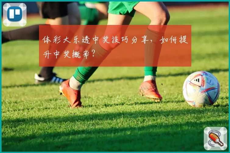体彩大乐透中奖技巧分享，如何提升中奖概率？
