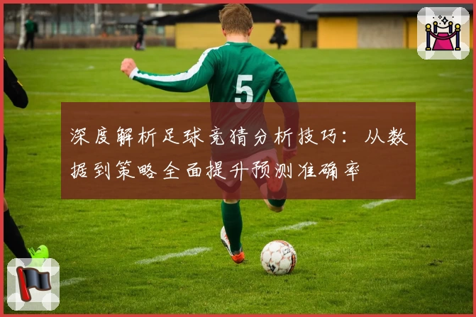 深度解析足球竞猜分析技巧：从数据到策略全面提升预测准确率