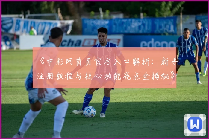 《中彩网首页官方入口解析：新手注册教程与核心功能亮点全揭秘》