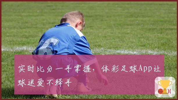 实时比分一手掌握,体彩足球App让球迷爱不释手