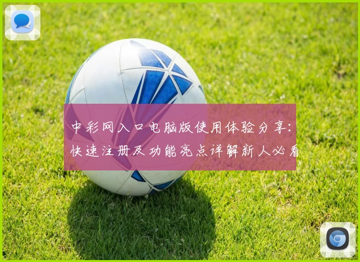 中彩网入口电脑版使用体验分享：快速注册及功能亮点详解新人必看